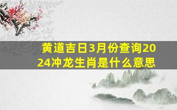 黄道吉日3月份查询2024冲龙生肖是什么意思