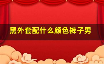 黑外套配什么颜色裤子男