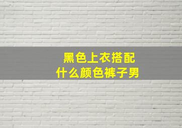 黑色上衣搭配什么颜色裤子男