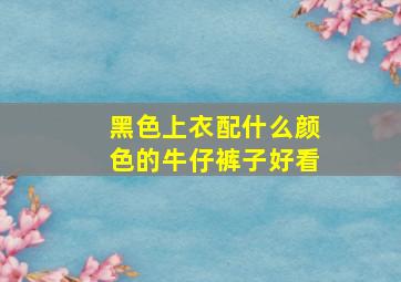 黑色上衣配什么颜色的牛仔裤子好看