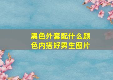 黑色外套配什么颜色内搭好男生图片