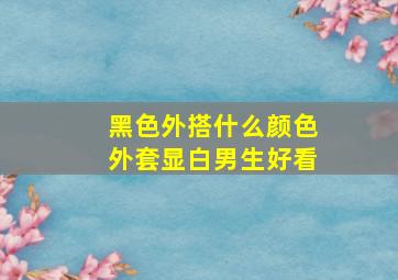 黑色外搭什么颜色外套显白男生好看