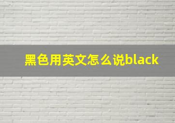 黑色用英文怎么说black