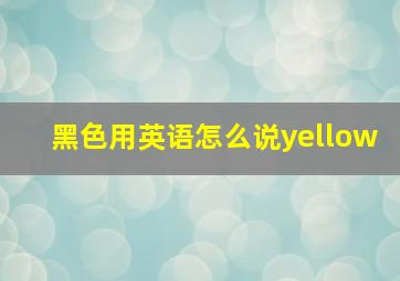 黑色用英语怎么说yellow