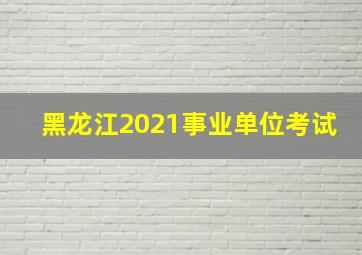 黑龙江2021事业单位考试