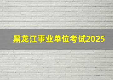 黑龙江事业单位考试2025