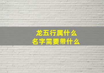 龙五行属什么名字需要带什么