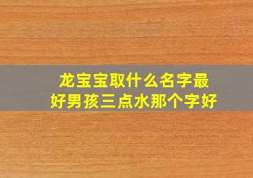 龙宝宝取什么名字最好男孩三点水那个字好