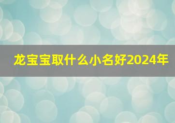 龙宝宝取什么小名好2024年