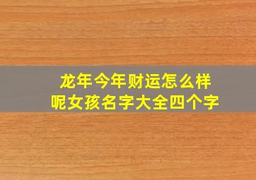 龙年今年财运怎么样呢女孩名字大全四个字