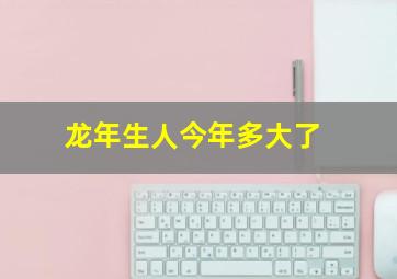 龙年生人今年多大了