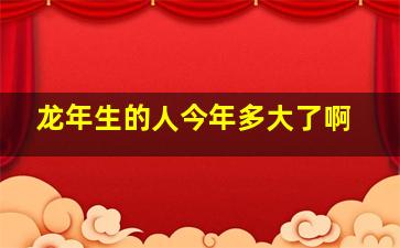 龙年生的人今年多大了啊