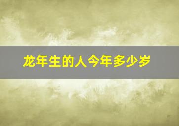 龙年生的人今年多少岁