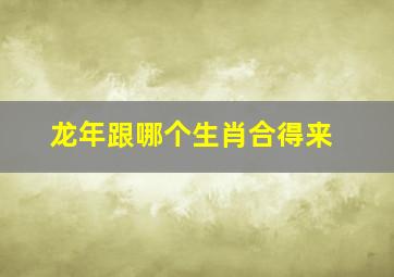 龙年跟哪个生肖合得来