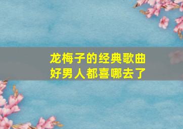 龙梅子的经典歌曲好男人都喜哪去了