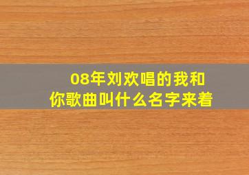 08年刘欢唱的我和你歌曲叫什么名字来着