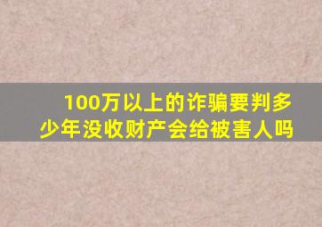 100万以上的诈骗要判多少年没收财产会给被害人吗