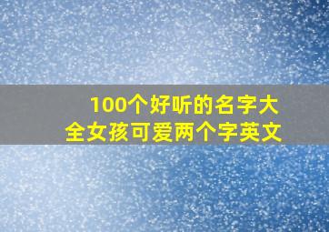 100个好听的名字大全女孩可爱两个字英文