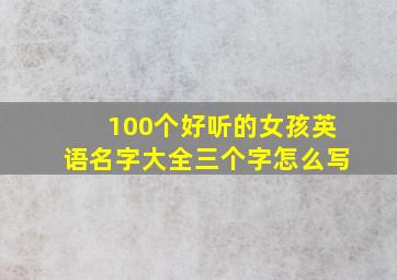 100个好听的女孩英语名字大全三个字怎么写