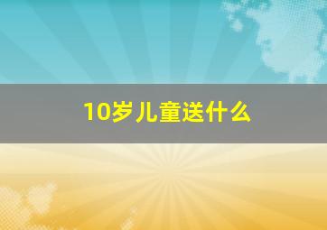 10岁儿童送什么