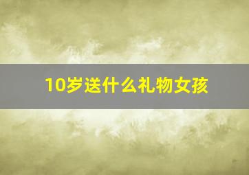 10岁送什么礼物女孩