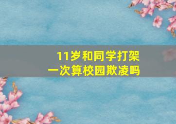 11岁和同学打架一次算校园欺凌吗