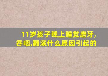 11岁孩子晚上睡觉磨牙,吞咽,翻滚什么原因引起的