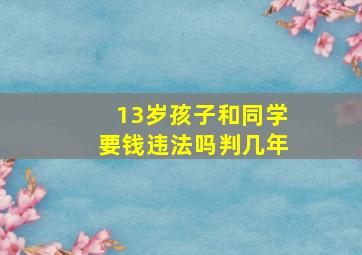 13岁孩子和同学要钱违法吗判几年