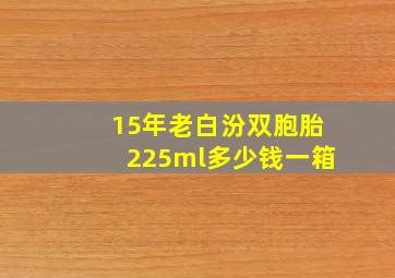 15年老白汾双胞胎225ml多少钱一箱