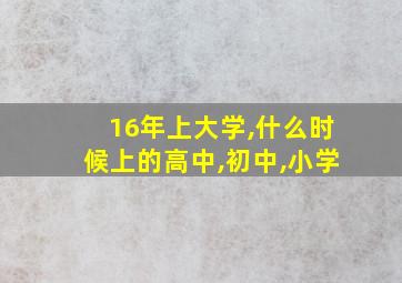 16年上大学,什么时候上的高中,初中,小学