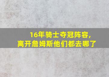 16年骑士夺冠阵容,离开詹姆斯他们都去哪了