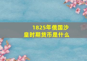 1825年俄国沙皇时期货币是什么