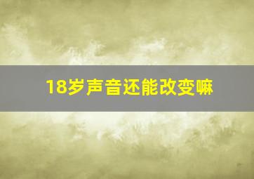 18岁声音还能改变嘛