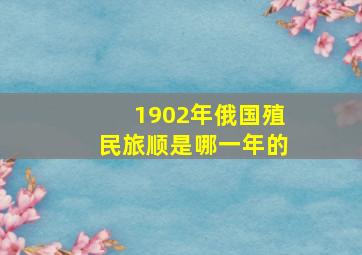 1902年俄国殖民旅顺是哪一年的