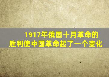 1917年俄国十月革命的胜利使中国革命起了一个变化