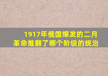 1917年俄国爆发的二月革命推翻了哪个阶级的统治