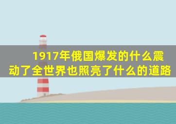 1917年俄国爆发的什么震动了全世界也照亮了什么的道路