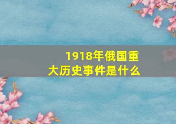 1918年俄国重大历史事件是什么