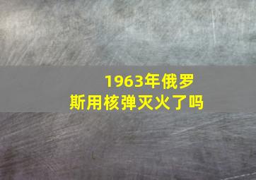 1963年俄罗斯用核弹灭火了吗