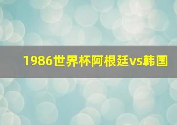 1986世界杯阿根廷vs韩国