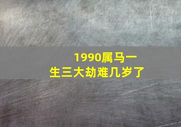 1990属马一生三大劫难几岁了