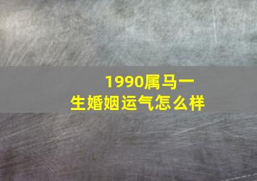 1990属马一生婚姻运气怎么样