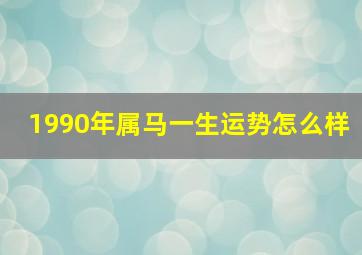 1990年属马一生运势怎么样