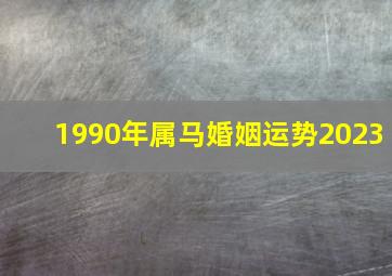 1990年属马婚姻运势2023