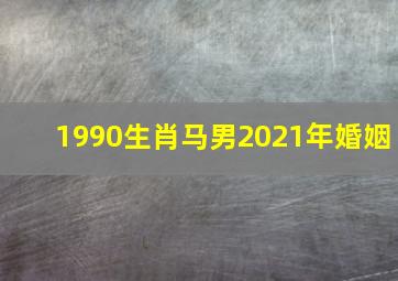 1990生肖马男2021年婚姻