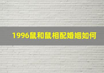 1996鼠和鼠相配婚姻如何