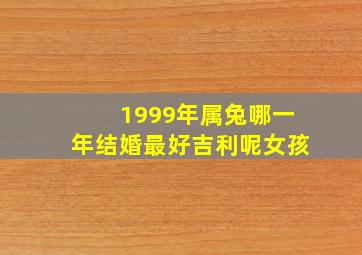 1999年属兔哪一年结婚最好吉利呢女孩