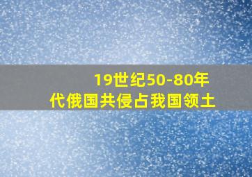 19世纪50-80年代俄国共侵占我国领土