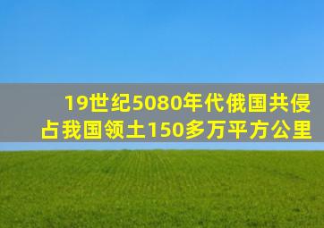 19世纪5080年代俄国共侵占我国领土150多万平方公里