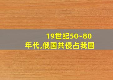 19世纪50~80年代,俄国共侵占我国